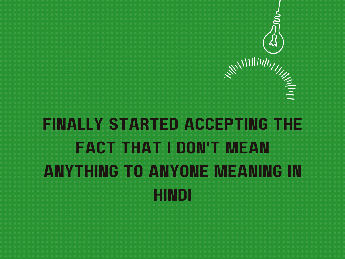 Finally Started Accepting the Fact that I Don't Mean Anything to Anyone Meaning in Hindi
